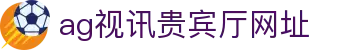 ag视讯贵宾厅网址 | 视讯ag下载app_AG电子官网欢迎您